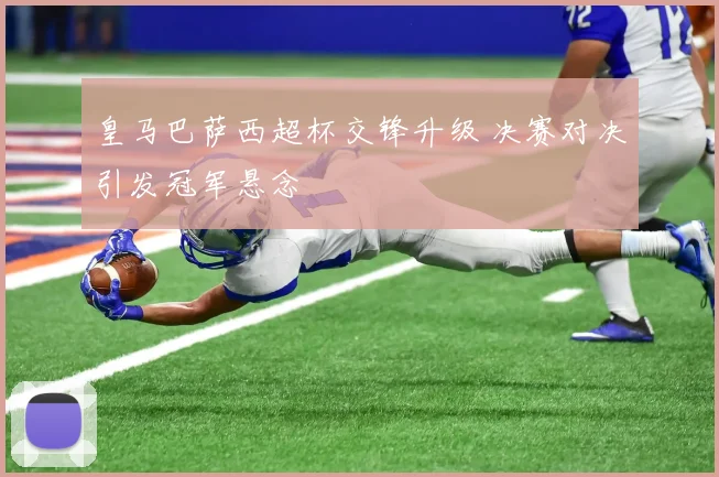 皇马巴萨西超杯交锋升级 决赛对决引发冠军悬念