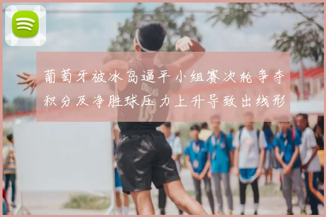 葡萄牙被冰岛逼平小组赛次轮争夺积分及净胜球压力上升导致出线形势严峻
