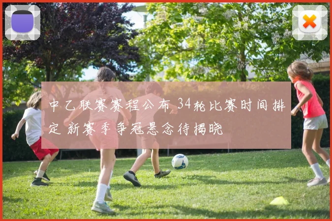 中乙联赛赛程公布 34轮比赛时间排定 新赛季争冠悬念待揭晓