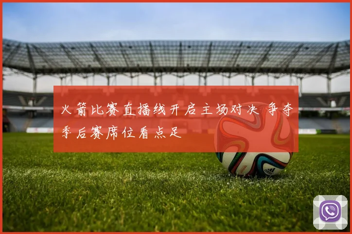 火箭比赛直播线开启主场对决 争夺季后赛席位看点足