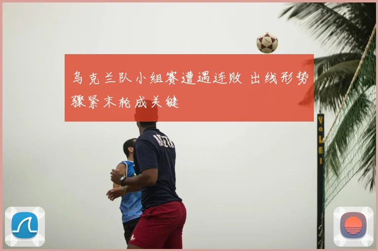 乌克兰队小组赛遭遇连败 出线形势骤紧末轮成关键