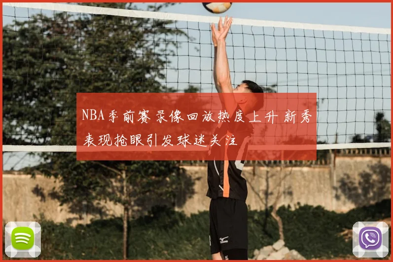 NBA季前赛录像回放热度上升 新秀表现抢眼引发球迷关注