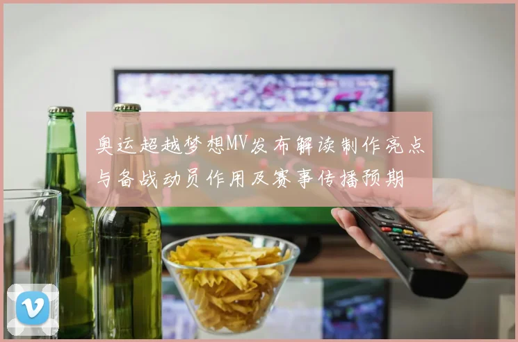 奥运超越梦想MV发布解读制作亮点与备战动员作用及赛事传播预期