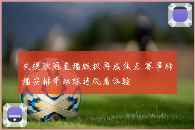 央视欧冠直播版权再成焦点 赛事转播安排牵动球迷观看体验