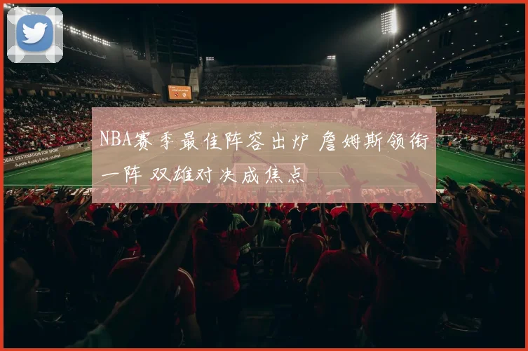 NBA赛季最佳阵容出炉 詹姆斯领衔一阵 双雄对决成焦点