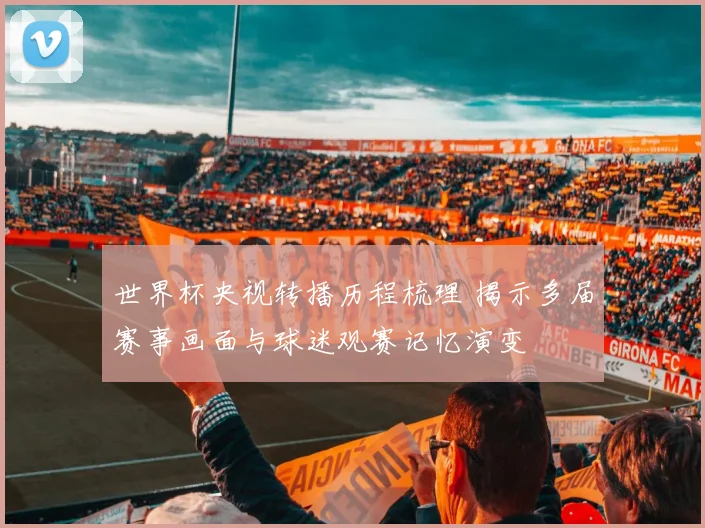 世界杯央视转播历程梳理 揭示多届赛事画面与球迷观赛记忆演变
