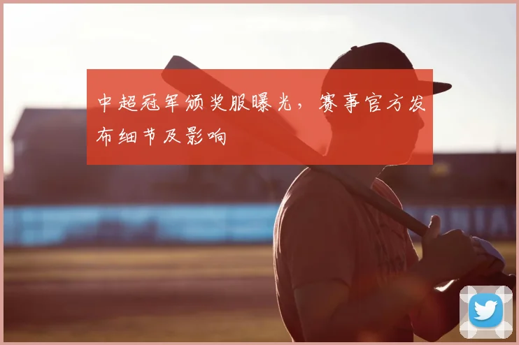 中超冠军颁奖服曝光，赛事官方发布细节及影响
