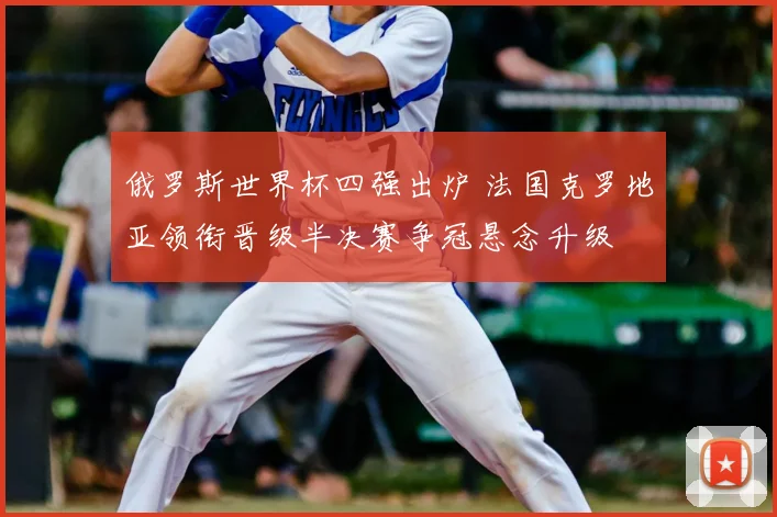 俄罗斯世界杯四强出炉 法国克罗地亚领衔晋级半决赛争冠悬念升级