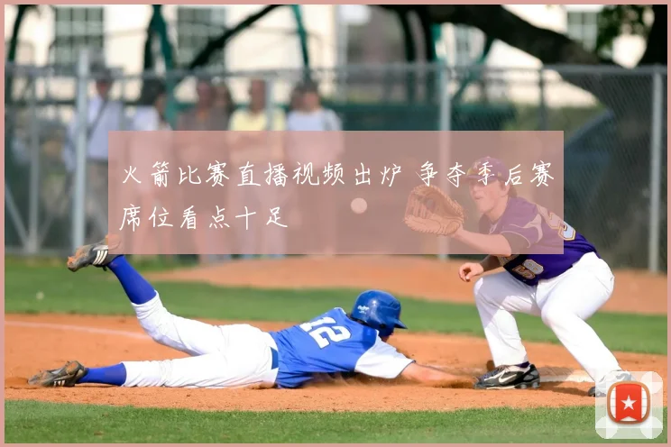 火箭比赛直播视频出炉 争夺季后赛席位看点十足