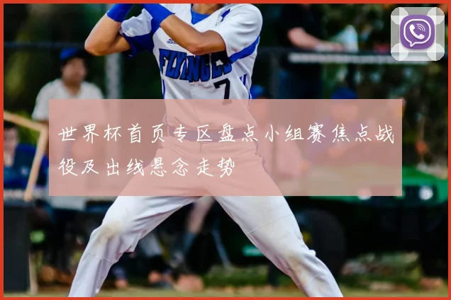 世界杯首页专区盘点小组赛焦点战役及出线悬念走势