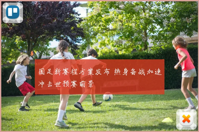 国足新赛程方案发布 热身备战加速冲击世预赛前景