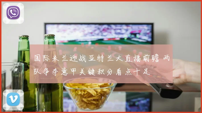 国际米兰迎战亚特兰大直播前瞻 两队争夺意甲关键积分看点十足
