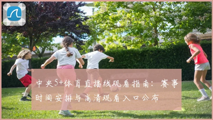 中央5+体育直播线观看指南：赛事时间安排与高清观看入口公布