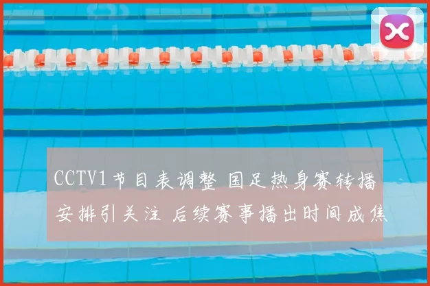 CCTV1节目表调整 国足热身赛转播安排引关注 后续赛事播出时间成焦点