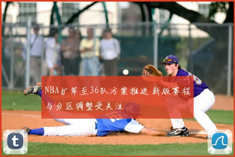 NBA扩军至36队方案推进 新版赛程与分区调整受关注