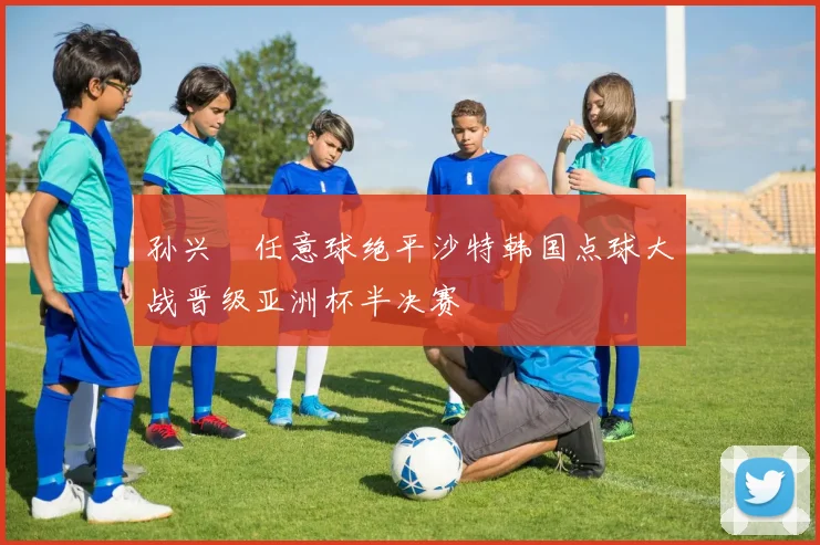 孙兴慜任意球绝平沙特韩国点球大战晋级亚洲杯半决赛