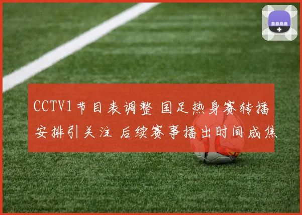 CCTV1节目表调整 国足热身赛转播安排引关注 后续赛事播出时间成焦点