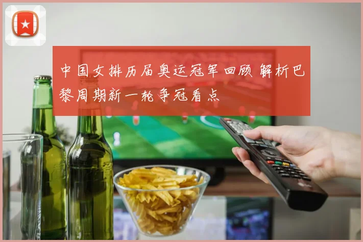 中国女排历届奥运冠军回顾 解析巴黎周期新一轮争冠看点