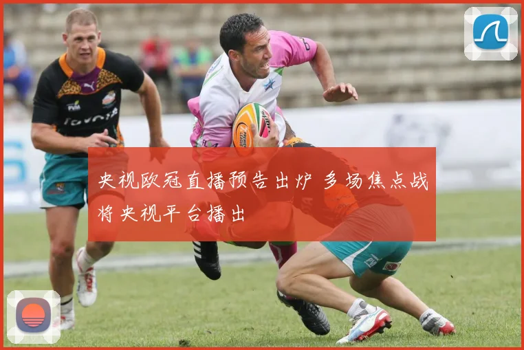 央视欧冠直播预告出炉 多场焦点战将央视平台播出
