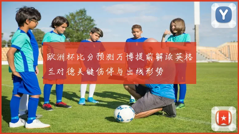 欧洲杯比分预测万博提前解读英格兰对德关键伤停与出线形势
