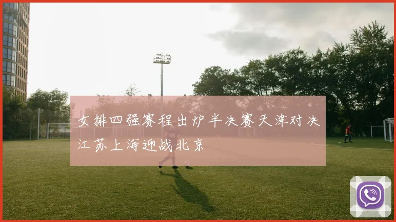 女排四强赛程出炉半决赛天津对决江苏上海迎战北京