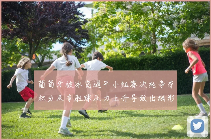 葡萄牙被冰岛逼平小组赛次轮争夺积分及净胜球压力上升导致出线形势严峻