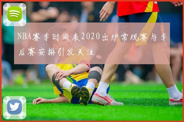 NBA赛季时间表2020出炉常规赛与季后赛安排引发关注