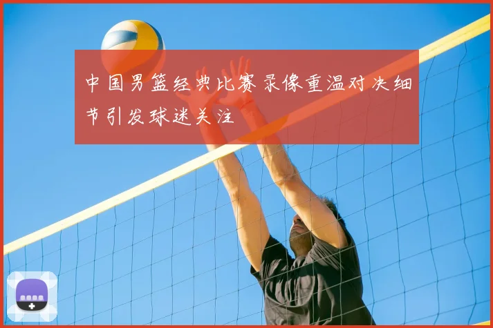 中国男篮经典比赛录像重温对决细节引发球迷关注
