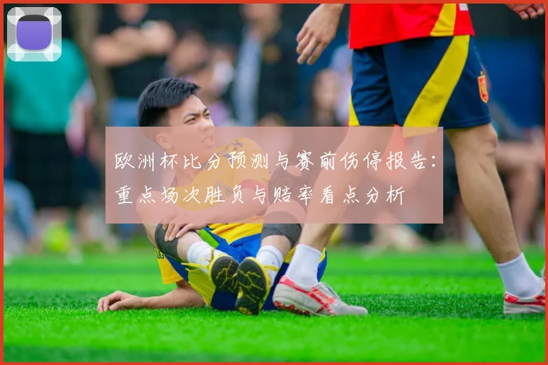欧洲杯比分预测与赛前伤停报告：重点场次胜负与赔率看点分析