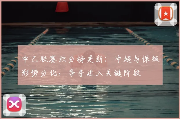 中乙联赛积分榜更新：冲超与保级形势分化，争夺进入关键阶段