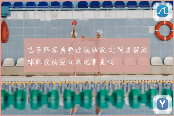 巴萨阵容调整迎战劲敌 dj阿岩解读球队攻防变化及比赛走向