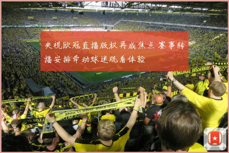 央视欧冠直播版权再成焦点 赛事转播安排牵动球迷观看体验