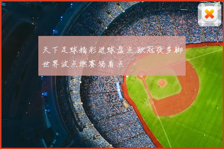 天下足球精彩进球盘点 欧冠夜多脚世界波点燃赛场看点