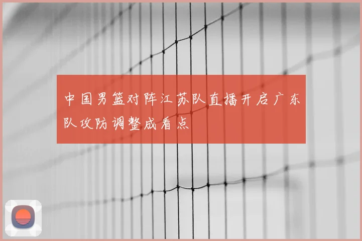 中国男篮对阵江苏队直播开启广东队攻防调整成看点