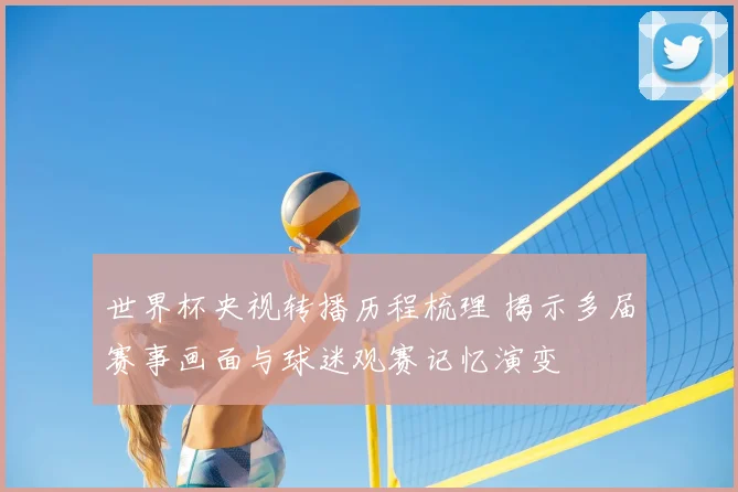 世界杯央视转播历程梳理 揭示多届赛事画面与球迷观赛记忆演变