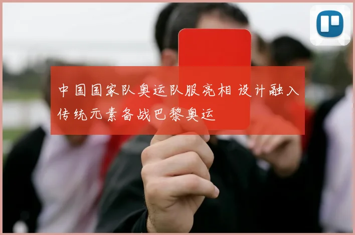 中国国家队奥运队服亮相 设计融入传统元素备战巴黎奥运