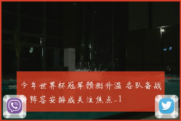 今年世界杯冠军预测升温 各队备战与阵容安排成关注焦点_1