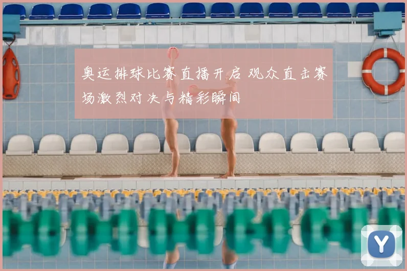 奥运排球比赛直播开启 观众直击赛场激烈对决与精彩瞬间