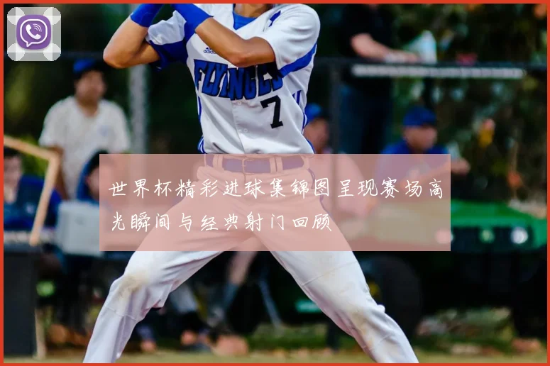 世界杯精彩进球集锦图呈现赛场高光瞬间与经典射门回顾