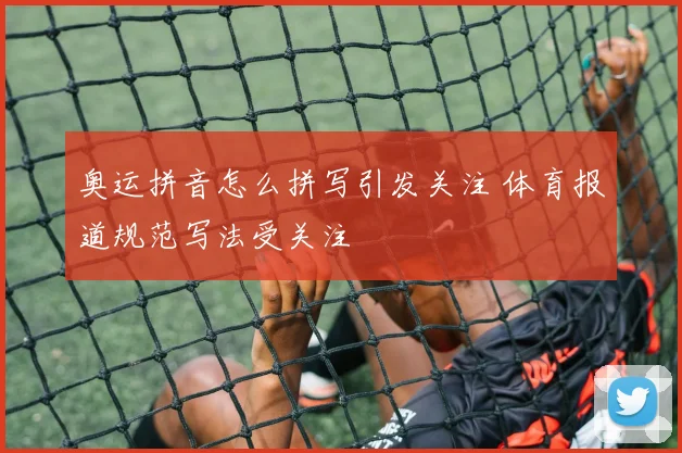 奥运拼音怎么拼写引发关注 体育报道规范写法受关注