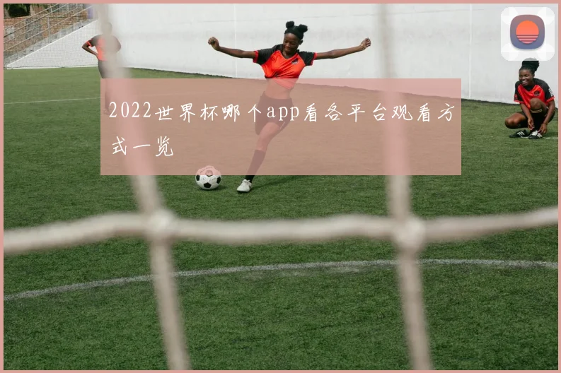 2022世界杯哪个app看各平台观看方式一览