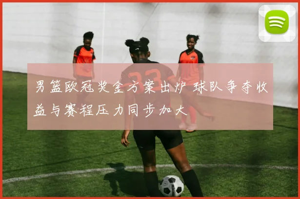 男篮欧冠奖金方案出炉 球队争夺收益与赛程压力同步加大