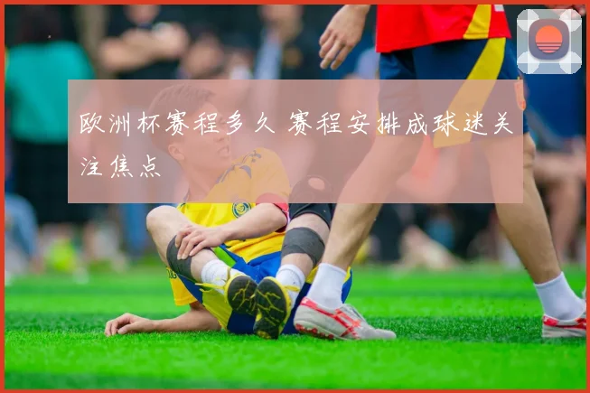 欧洲杯赛程多久 赛程安排成球迷关注焦点