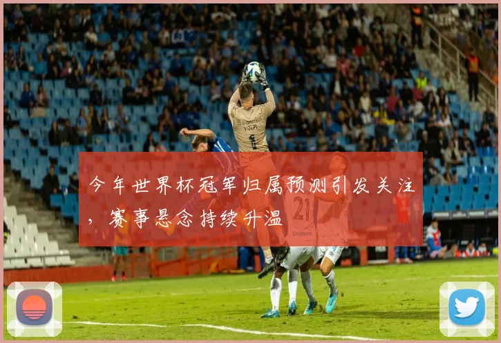 今年世界杯冠军归属预测引发关注,赛事悬念持续升温