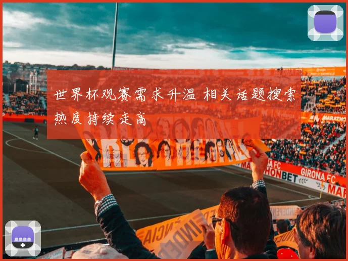世界杯观赛需求升温 相关话题搜索热度持续走高